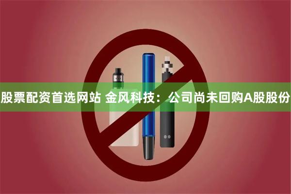 股票配资首选网站 金风科技：公司尚未回购A股股份