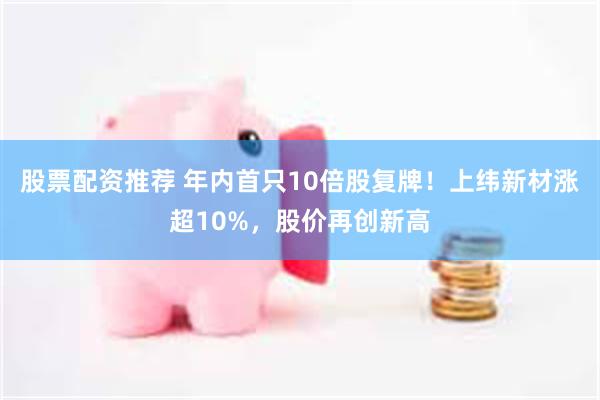 股票配资推荐 年内首只10倍股复牌！上纬新材涨超10%，股价再创新高