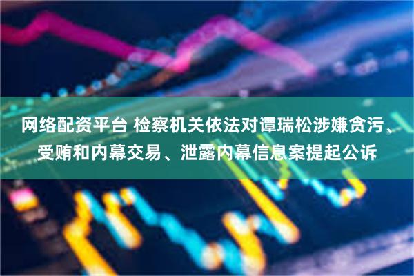网络配资平台 检察机关依法对谭瑞松涉嫌贪污、受贿和内幕交易、泄露内幕信息案提起公诉