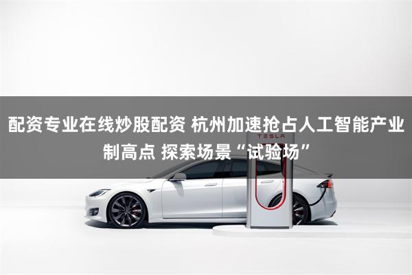 配资专业在线炒股配资 杭州加速抢占人工智能产业制高点 探索场景“试验场”