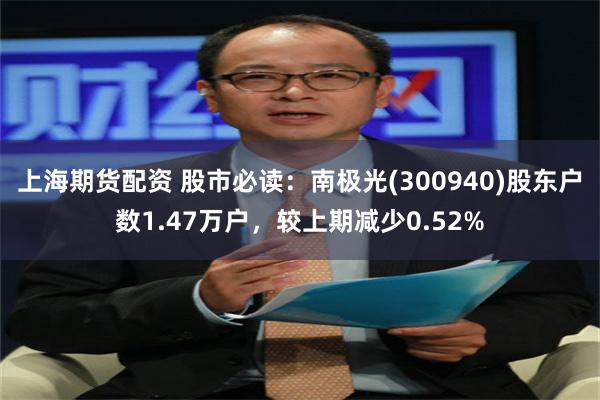 上海期货配资 股市必读：南极光(300940)股东户数1.47万户，较上期减少0.52%
