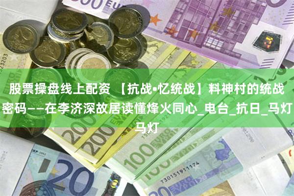 股票操盘线上配资 【抗战•忆统战】料神村的统战密码——在李济深故居读懂烽火同心_电台_抗日_马灯