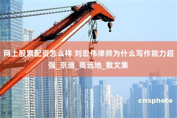 网上股票配资怎么样 刘宏伟律师为什么写作能力超强_京迪_高远地_散文集