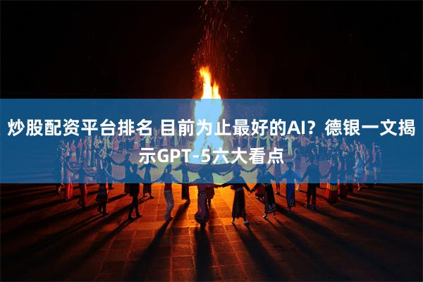 炒股配资平台排名 目前为止最好的AI？德银一文揭示GPT-5六大看点