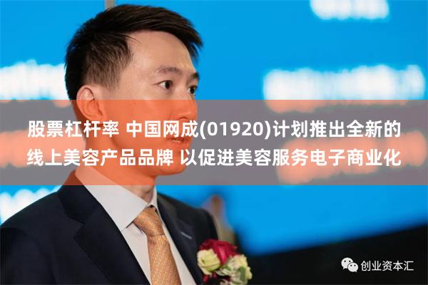 股票杠杆率 中国网成(01920)计划推出全新的线上美容产品品牌 以促进美容服务电子商业化