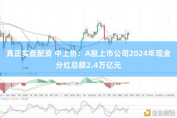 真正实盘配资 中上协：A股上市公司2024年现金分红总额2.4万亿元