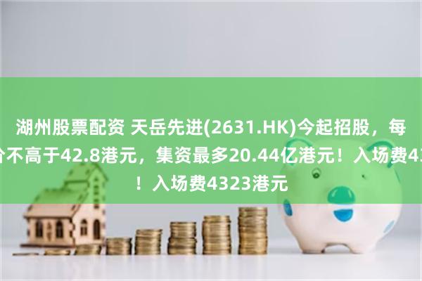 湖州股票配资 天岳先进(2631.HK)今起招股，每股招股价不高于42.8港元，集资最多20.44亿港元！入场费4323港元