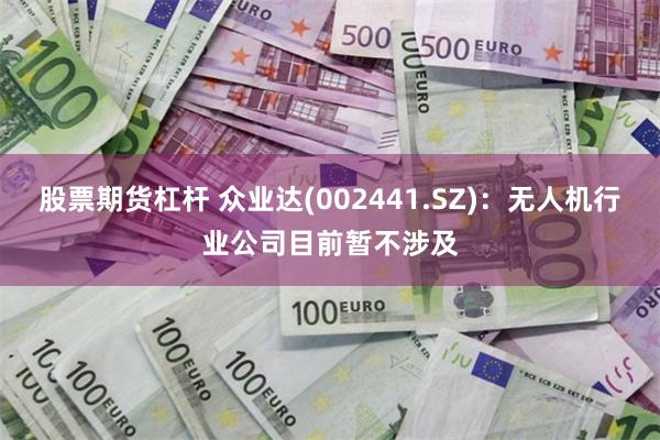 股票期货杠杆 众业达(002441.SZ)：无人机行业公司目前暂不涉及