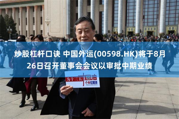 炒股杠杆口诀 中国外运(00598.HK)将于8月26日召开董事会会议以审批中期业绩