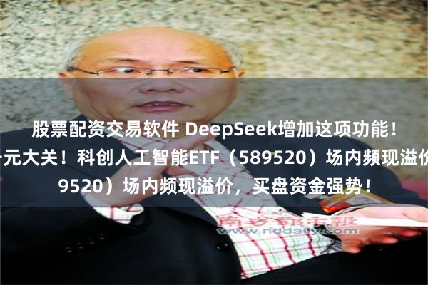 股票配资交易软件 DeepSeek增加这项功能！寒武纪股价迈向千元大关！科创人工智能ETF（589520）场内频现溢价，买盘资金强势！