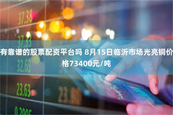 有靠谱的股票配资平台吗 8月15日临沂市场光亮铜价格73400元/吨