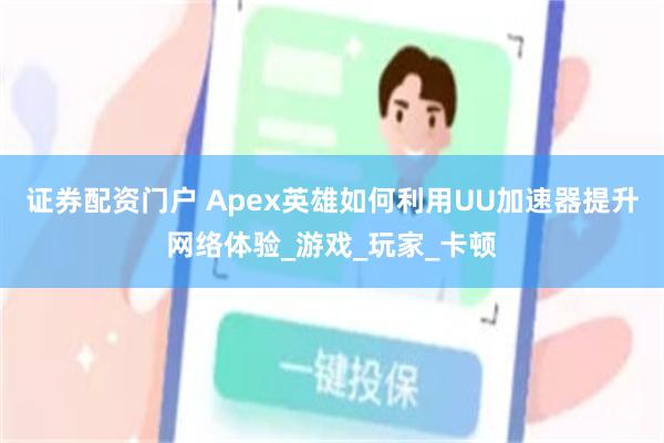 证券配资门户 Apex英雄如何利用UU加速器提升网络体验_游戏_玩家_卡顿