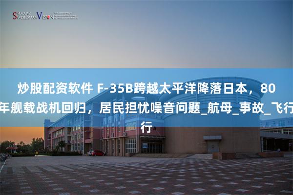 炒股配资软件 F-35B跨越太平洋降落日本，80年舰载战机回归，居民担忧噪音问题_航母_事故_飞行