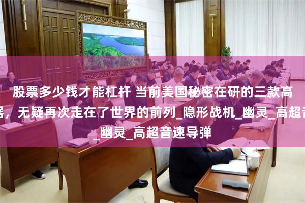 股票多少钱才能杠杆 当前美国秘密在研的三款高科技武器，无疑再次走在了世界的前列_隐形战机_幽灵_高超音速导弹