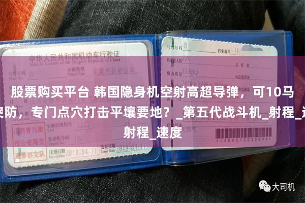 股票购买平台 韩国隐身机空射高超导弹，可10马赫突防，专门点穴打击平壤要地？_第五代战斗机_射程_速度
