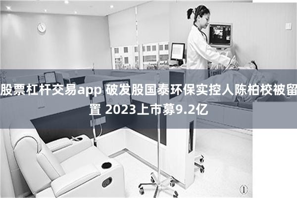 股票杠杆交易app 破发股国泰环保实控人陈柏校被留置 2023上市募9.2亿
