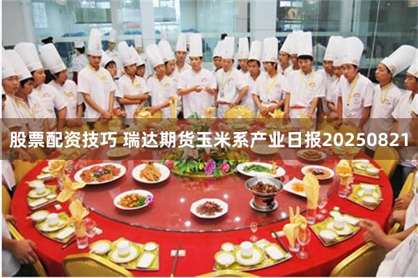 股票配资技巧 瑞达期货玉米系产业日报20250821