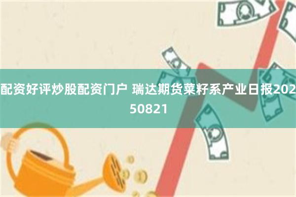 配资好评炒股配资门户 瑞达期货菜籽系产业日报20250821