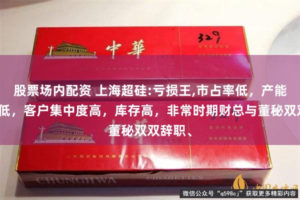 股票场内配资 上海超硅:亏损王,市占率低,产能利用率低,客户集中度高,库存高,非常时期财总与董秘双双辞职、
