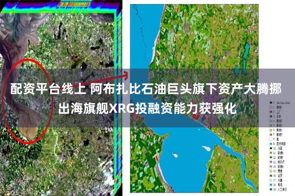 配资平台线上 阿布扎比石油巨头旗下资产大腾挪 出海旗舰XRG投融资能力获强化