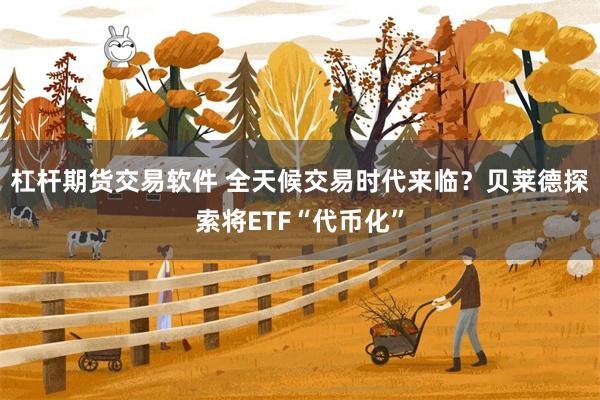 杠杆期货交易软件 全天候交易时代来临?贝莱德探索将ETF“代币化”