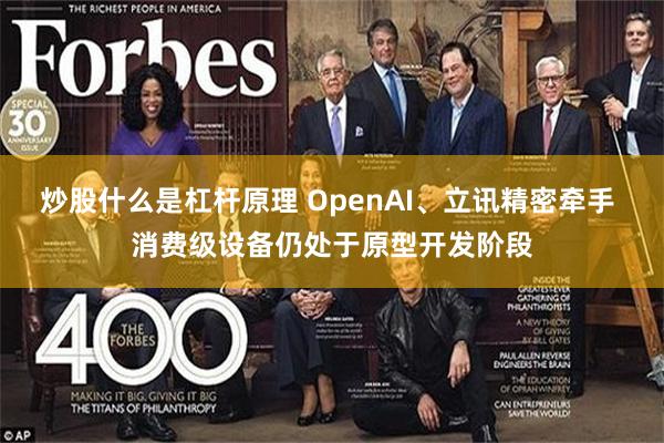 炒股什么是杠杆原理 OpenAI、立讯精密牵手 消费级设备仍处于原型开发阶段