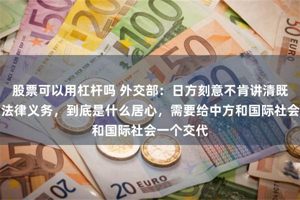 股票可以用杠杆吗 外交部:日方刻意不肯讲清既有承诺和法律义务,到底是什么居心,需要给中方和国际社会一个交代