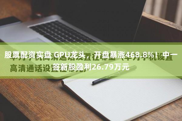 股票配资实盘 GPU龙头,开盘暴涨468.8%!中一签新股盈利26.79万元
