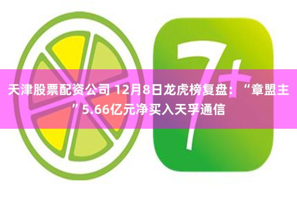 天津股票配资公司 12月8日龙虎榜复盘：“章盟主”5.66亿元净买入天孚通信