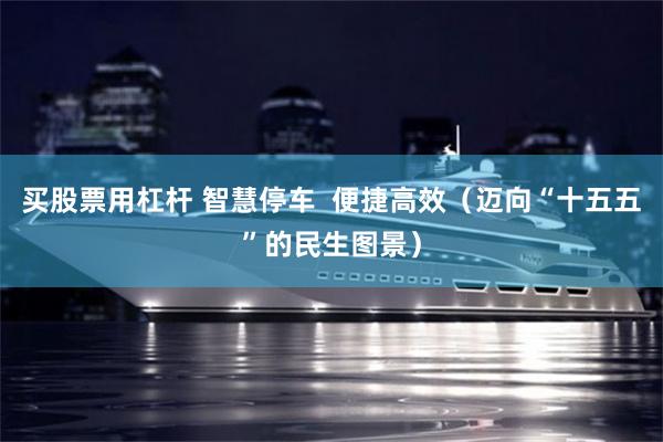 买股票用杠杆 智慧停车  便捷高效（迈向“十五五”的民生图景）