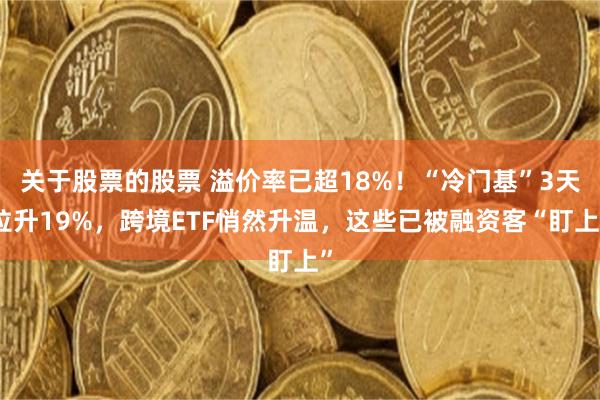 关于股票的股票 溢价率已超18%！“冷门基”3天拉升19%，跨境ETF悄然升温，这些已被融资客“盯上”