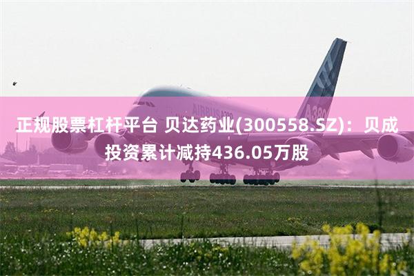 正规股票杠杆平台 贝达药业(300558.SZ)：贝成投资累计减持436.05万股