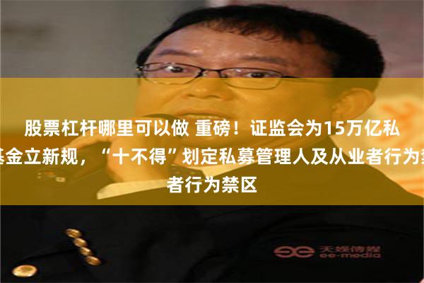 股票杠杆哪里可以做 重磅！证监会为15万亿私募基金立新规，“十不得”划定私募管理人及从业者行为禁区