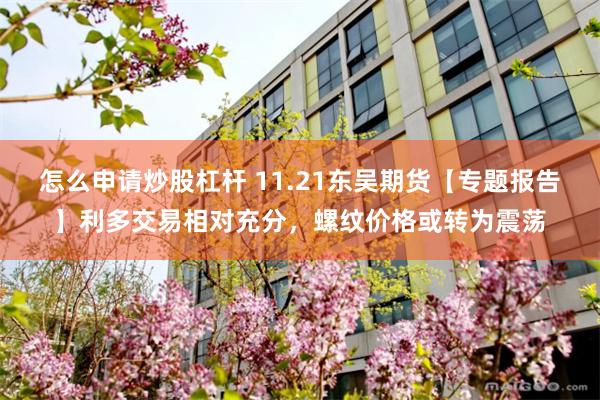 怎么申请炒股杠杆 11.21东吴期货【专题报告】利多交易相对充分，螺纹价格或转为震荡