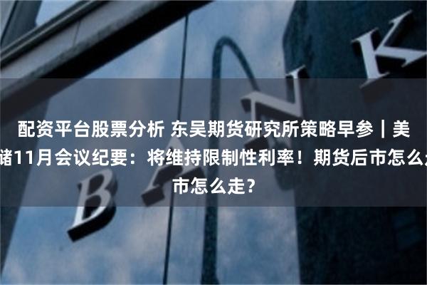 配资平台股票分析 东吴期货研究所策略早参｜美联储11月会议纪要：将维持限制性利率！期货后市怎么走？