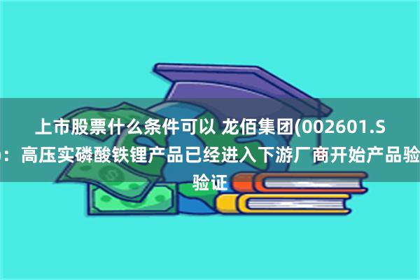 上市股票什么条件可以 龙佰集团(002601.SZ)：高压实磷酸铁锂产品已经进入下游厂商开始产品验证