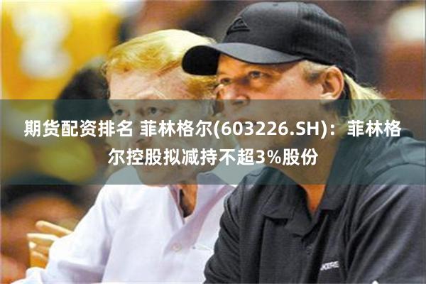 期货配资排名 菲林格尔(603226.SH)：菲林格尔控股拟减持不超3%股份