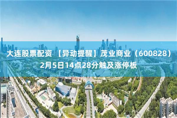 大连股票配资 【异动提醒】茂业商业（600828）2月5日14点28分触及涨停板