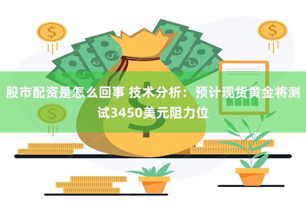 股市配资是怎么回事 技术分析：预计现货黄金将测试3450美元阻力位