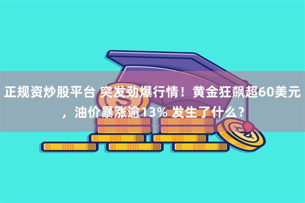 正规资炒股平台 突发劲爆行情！黄金狂飙超60美元，油价暴涨逾13% 发生了什么？
