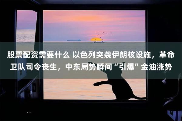 股票配资需要什么 以色列突袭伊朗核设施，革命卫队司令丧生，中东局势瞬间“引爆”金油涨势