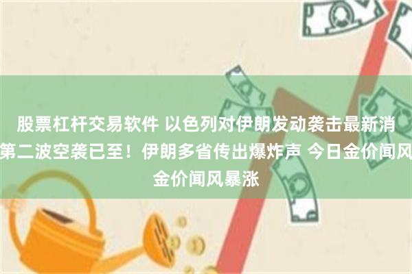 股票杠杆交易软件 以色列对伊朗发动袭击最新消息：第二波空袭已至！伊朗多省传出爆炸声 今日金价闻风暴涨