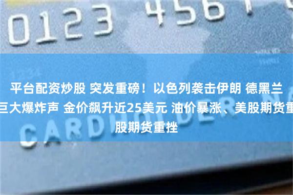 平台配资炒股 突发重磅！以色列袭击伊朗 德黑兰传巨大爆炸声 金价飙升近25美元 油价暴涨、美股期货重挫