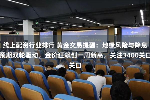 线上配资行业排行 黄金交易提醒：地缘风险与降息预期双轮驱动，金价狂飙创一周新高，关注3400关口