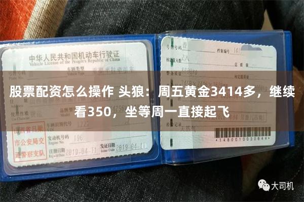 股票配资怎么操作 头狼：周五黄金3414多，继续看350，坐等周一直接起飞