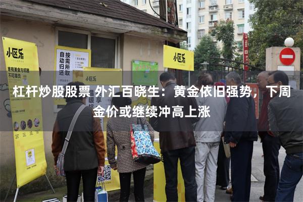 杠杆炒股股票 外汇百晓生：黄金依旧强势，下周金价或继续冲高上涨