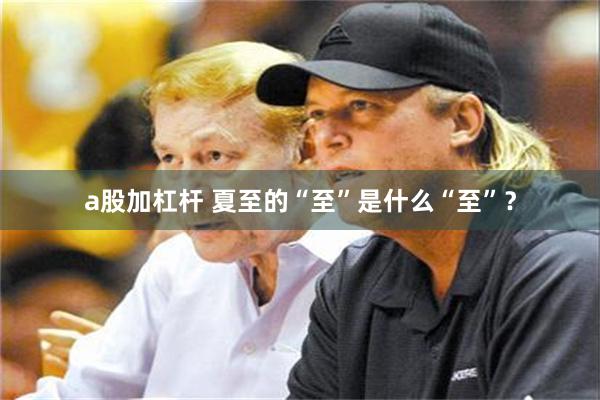 a股加杠杆 夏至的“至”是什么“至”？