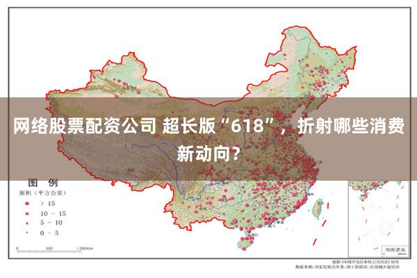 网络股票配资公司 超长版“618”，折射哪些消费新动向？