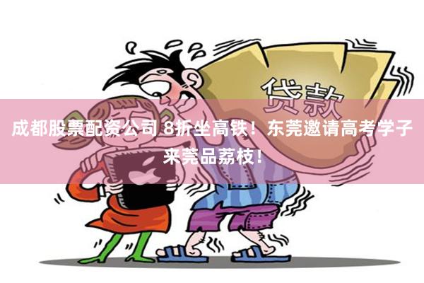 成都股票配资公司 8折坐高铁！东莞邀请高考学子来莞品荔枝！
