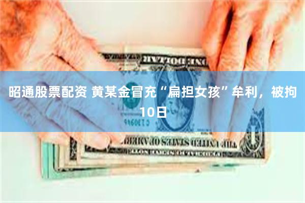昭通股票配资 黄某金冒充“扁担女孩”牟利，被拘10日